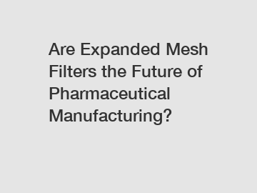 Are Expanded Mesh Filters the Future of Pharmaceutical Manufacturing?