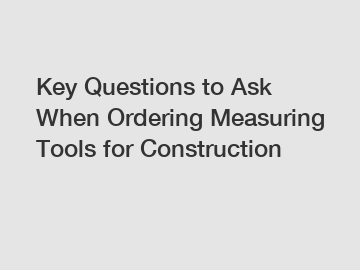 Key Questions to Ask When Ordering Measuring Tools for Construction