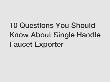 10 Questions You Should Know About Single Handle Faucet Exporter