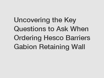 Uncovering the Key Questions to Ask When Ordering Hesco Barriers Gabion Retaining Wall