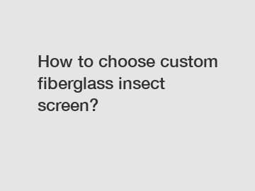 How to choose custom fiberglass insect screen?