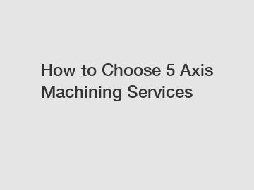 How to Choose 5 Axis Machining Services