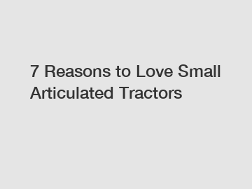 7 Reasons to Love Small Articulated Tractors