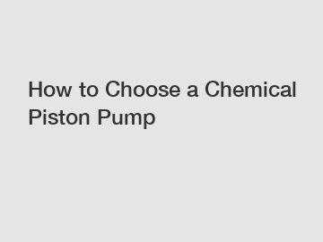 How to Choose a Chemical Piston Pump