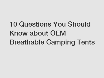 10 Questions You Should Know about OEM Breathable Camping Tents