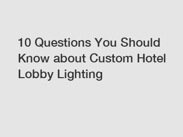 10 Questions You Should Know about Custom Hotel Lobby Lighting