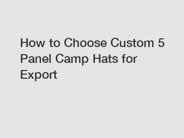 How to Choose Custom 5 Panel Camp Hats for Export