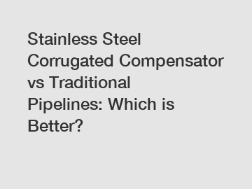 Stainless Steel Corrugated Compensator vs Traditional Pipelines: Which is Better?