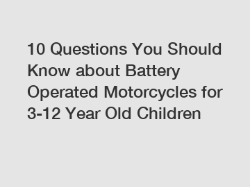 10 Questions You Should Know about Battery Operated Motorcycles for 3-12 Year Old Children
