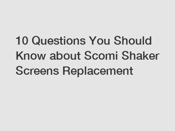 10 Questions You Should Know about Scomi Shaker Screens Replacement