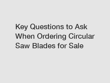 Key Questions to Ask When Ordering Circular Saw Blades for Sale