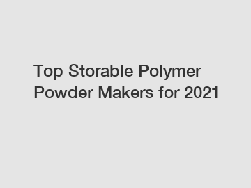 Top Storable Polymer Powder Makers for 2021 Top Storable Polymer Powder Makers for 2021