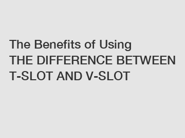 The Benefits of Using THE DIFFERENCE BETWEEN T-SLOT AND V-SLOT