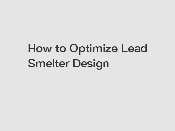 How to Optimize Lead Smelter Design