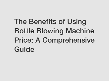 The Benefits of Using Bottle Blowing Machine Price: A Comprehensive Guide