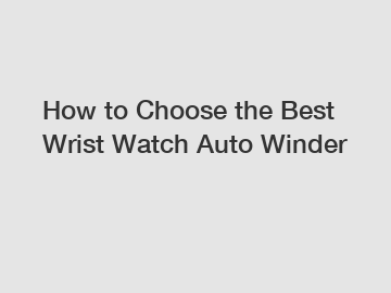 How to Choose the Best Wrist Watch Auto Winder
