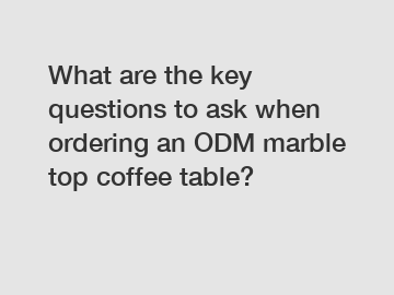 What are the key questions to ask when ordering an ODM marble top coffee table?