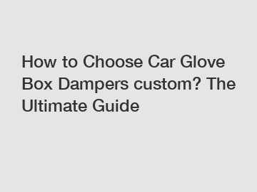 How to Choose Car Glove Box Dampers custom? The Ultimate Guide