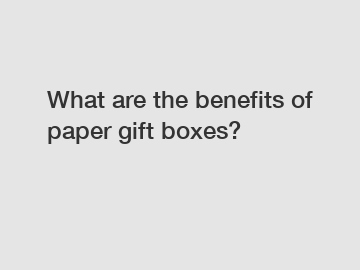 What are the benefits of paper gift boxes?