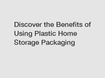 Discover the Benefits of Using Plastic Home Storage Packaging