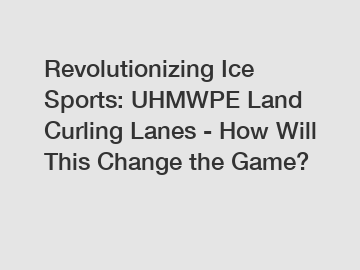 Revolutionizing Ice Sports: UHMWPE Land Curling Lanes - How Will This Change the Game?