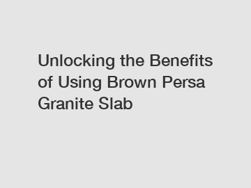 Unlocking the Benefits of Using Brown Persa Granite Slab