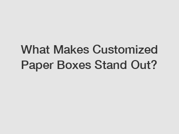 What Makes Customized Paper Boxes Stand Out?