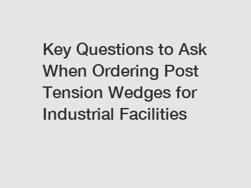 Key Questions to Ask When Ordering Post Tension Wedges for Industrial Facilities