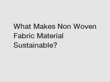 What Makes Non Woven Fabric Material Sustainable?