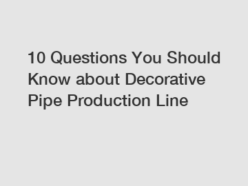 10 Questions You Should Know about Decorative Pipe Production Line