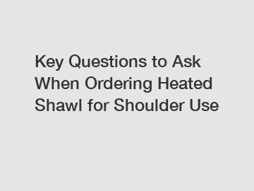 Key Questions to Ask When Ordering Heated Shawl for Shoulder Use