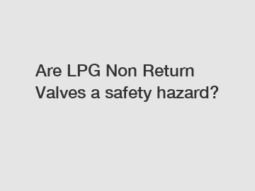 Are LPG Non Return Valves a safety hazard?