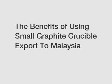 The Benefits of Using Small Graphite Crucible Export To Malaysia