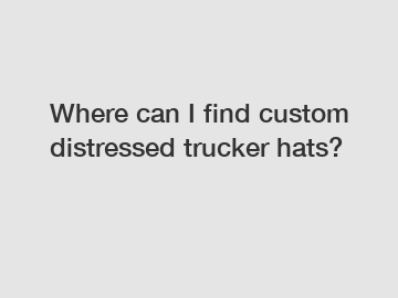 Where can I find custom distressed trucker hats?