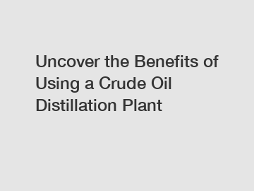 Uncover the Benefits of Using a Crude Oil Distillation Plant