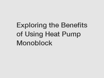 Exploring the Benefits of Using Heat Pump Monoblock