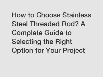 How to Choose Stainless Steel Threaded Rod? A Complete Guide to Selecting the Right Option for Your Project