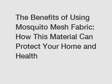 The Benefits of Using Mosquito Mesh Fabric: How This Material Can Protect Your Home and Health