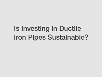 Is Investing in Ductile Iron Pipes Sustainable?