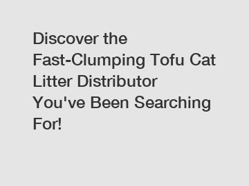 Discover the Fast-Clumping Tofu Cat Litter Distributor You've Been Searching For!