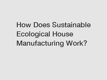 How Does Sustainable Ecological House Manufacturing Work?