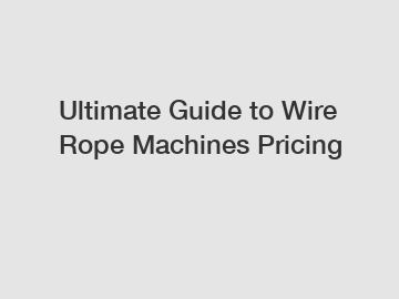 Ultimate Guide to Wire Rope Machines Pricing