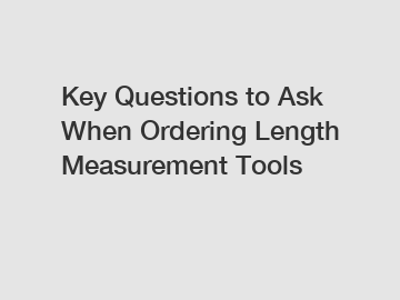 Key Questions to Ask When Ordering Length Measurement Tools