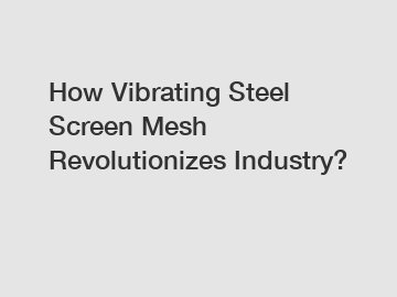 How Vibrating Steel Screen Mesh Revolutionizes Industry?