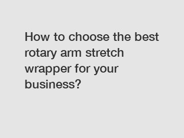 How to choose the best rotary arm stretch wrapper for your business?
