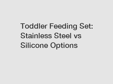 Toddler Feeding Set: Stainless Steel vs Silicone Options