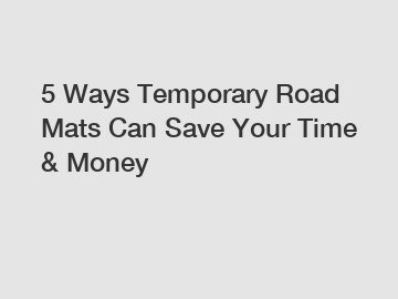 5 Ways Temporary Road Mats Can Save Your Time & Money