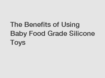 The Benefits of Using Baby Food Grade Silicone Toys