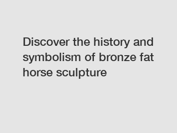 Discover the history and symbolism of bronze fat horse sculpture