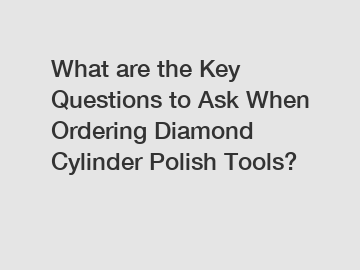 What are the Key Questions to Ask When Ordering Diamond Cylinder Polish Tools?